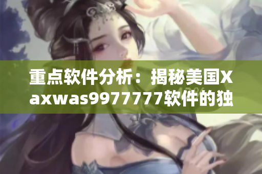 重點(diǎn)軟件分析：揭秘美國Xaxwas9977777軟件的獨(dú)特特性