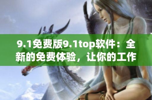 9.1免費(fèi)版9.1top軟件：全新的免費(fèi)體驗(yàn)，讓你的工作更輕松！