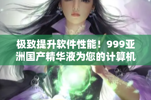 極致提升軟件性能！999亞洲國產(chǎn)精華液為您的計(jì)算機(jī)注入新活力