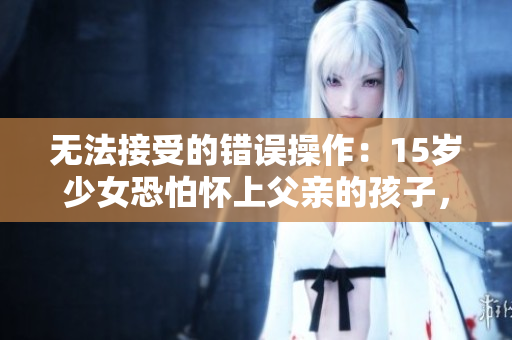 無法接受的錯(cuò)誤操作：15歲少女恐怕懷上父親的孩子，如何防止數(shù)據(jù)泄露？