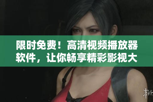限時(shí)免費(fèi)！高清視頻播放器軟件，讓你暢享精彩影視大片！