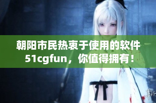 朝陽市民熱衷于使用的軟件 51cgfun，你值得擁有！