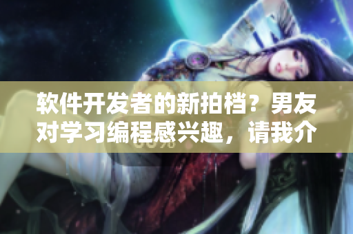 軟件開發(fā)者的新拍檔？男友對(duì)學(xué)習(xí)編程感興趣，請(qǐng)我介紹小妹妹的故事