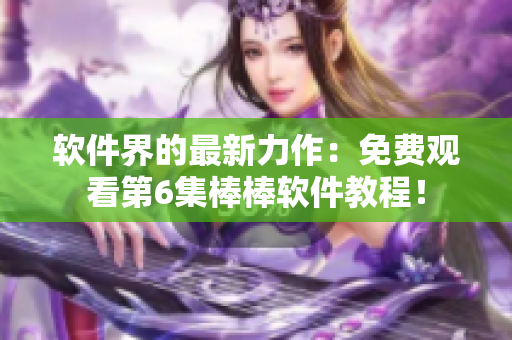 軟件界的最新力作：免費(fèi)觀看第6集棒棒軟件教程！