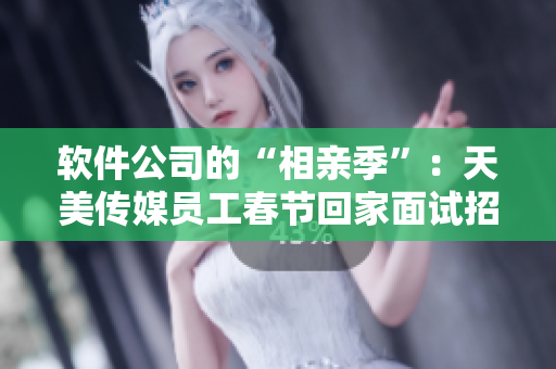 軟件公司的“相親季”：天美傳媒員工春節(jié)回家面試招聘。