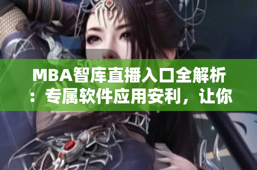 MBA智庫直播入口全解析：專屬軟件應(yīng)用安利，讓你盡覽教育精髓！