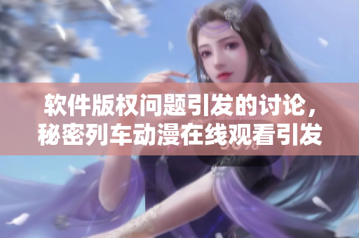 軟件版權(quán)問(wèn)題引發(fā)的討論，秘密列車(chē)動(dòng)漫在線觀看引發(fā)思考