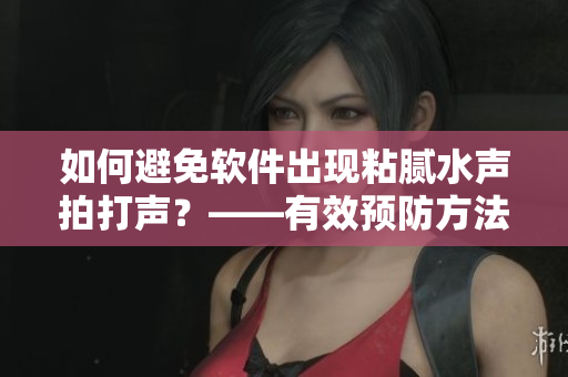 如何避免軟件出現(xiàn)粘膩水聲拍打聲？——有效預(yù)防方法分享
