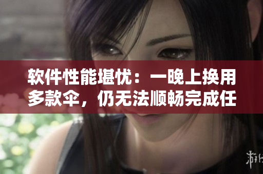 軟件性能堪憂：一晚上換用多款傘，仍無法順暢完成任務(wù)