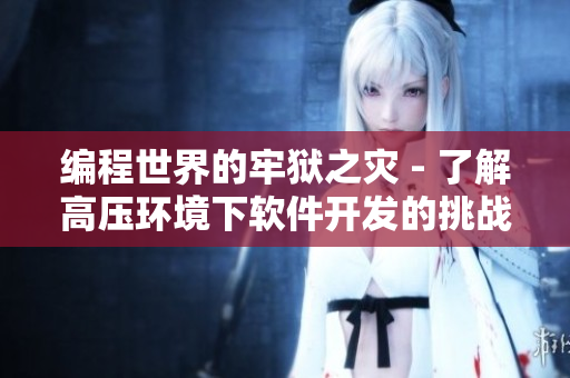 編程世界的牢獄之災(zāi) - 了解高壓環(huán)境下軟件開(kāi)發(fā)的挑戰(zhàn)與應(yīng)對(duì)