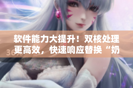 軟件能力大提升！雙核處理更高效，快速響應(yīng)替換“奶被揉”的原因