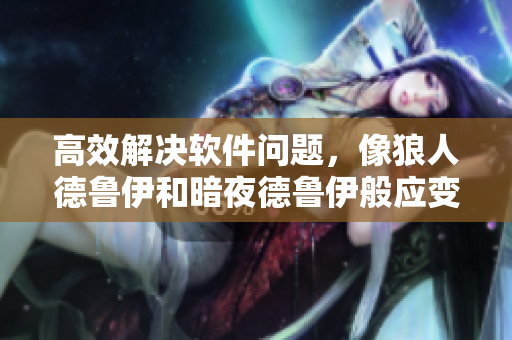 高效解決軟件問題，像狼人德魯伊和暗夜德魯伊般應(yīng)變自如