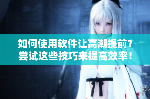 如何使用軟件讓高潮提前？嘗試這些技巧來(lái)提高效率！
