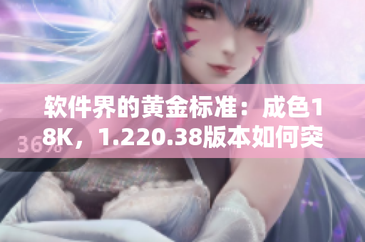 軟件界的黃金標(biāo)準(zhǔn)：成色18K，1.220.38版本如何突破常規(guī)？