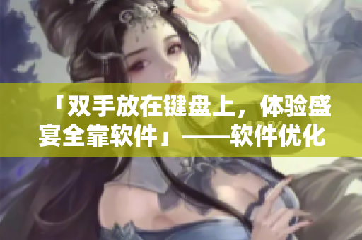 「雙手放在鍵盤上，體驗盛宴全靠軟件」——軟件優(yōu)化類電競裝備推介
