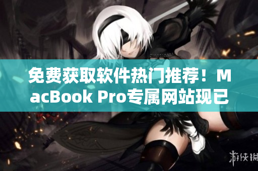 免費獲取軟件熱門推薦！MacBook Pro專屬網(wǎng)站現(xiàn)已上線