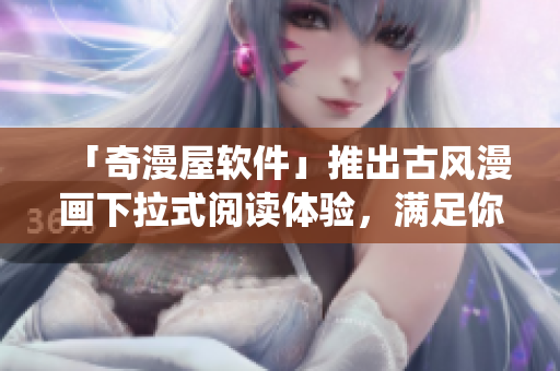 「奇漫屋軟件」推出古風(fēng)漫畫下拉式閱讀體驗，滿足你的修仙神話情結(jié)！