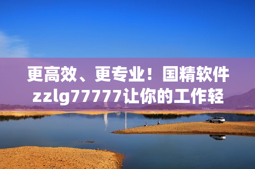 更高效、更專業(yè)！國精軟件zzlg77777讓你的工作輕松愉悅