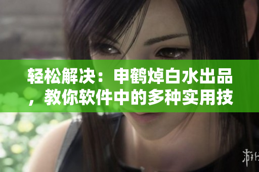 輕松解決：申鶴焯白水出品，教你軟件中的多種實用技巧！