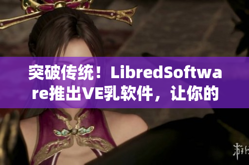 突破傳統(tǒng)！LibredSoftware推出VE乳軟件，讓你的肌膚更健康