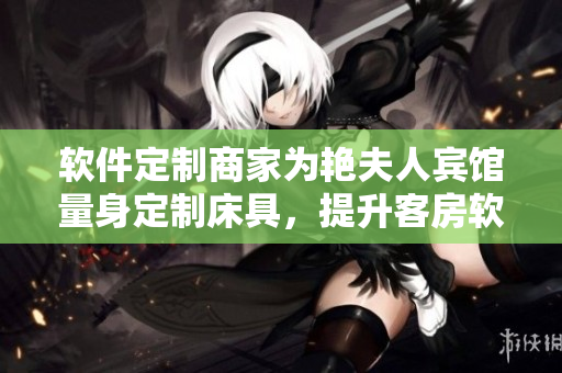 軟件定制商家為艷夫人賓館量身定制床具，提升客房軟實力