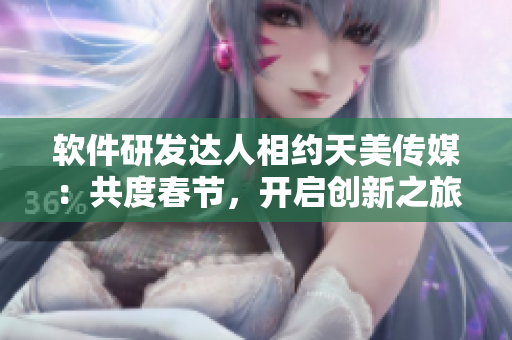 軟件研發(fā)達人相約天美傳媒：共度春節(jié)，開啟創(chuàng)新之旅！