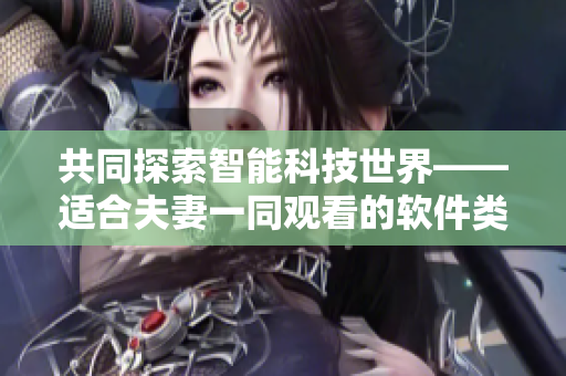 共同探索智能科技世界——適合夫妻一同觀看的軟件類嗶哩嗶哩電視劇推薦