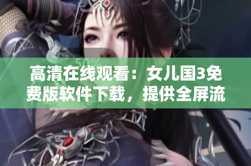 高清在線觀看：女兒國3免費版軟件下載，提供全屏流暢觀影體驗
