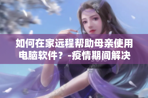 如何在家遠程幫助母親使用電腦軟件？-疫情期間解決方法