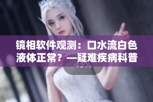 鏡相軟件觀測：口水流白色液體正常？—疑難疾病科普探討