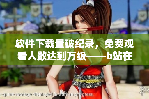 軟件下載量破紀(jì)錄，免費(fèi)觀看人數(shù)達(dá)到萬級——b站在線分享軟件受歡迎
