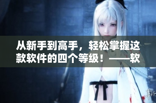 從新手到高手，輕松掌握這款軟件的四個等級！——軟件技能升級指南