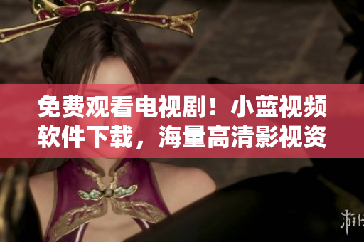 免費(fèi)觀看電視??！小藍(lán)視頻軟件下載，海量高清影視資源隨時(shí)在線觀看