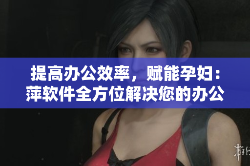 提高辦公效率，賦能孕婦：萍軟件全方位解決您的辦公需求