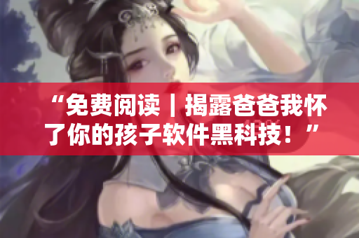 “免費(fèi)閱讀｜揭露爸爸我懷了你的孩子軟件黑科技！”