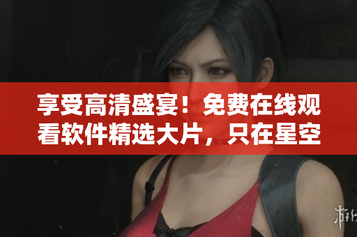 享受高清盛宴！免費(fèi)在線觀看軟件精選大片，只在星空！