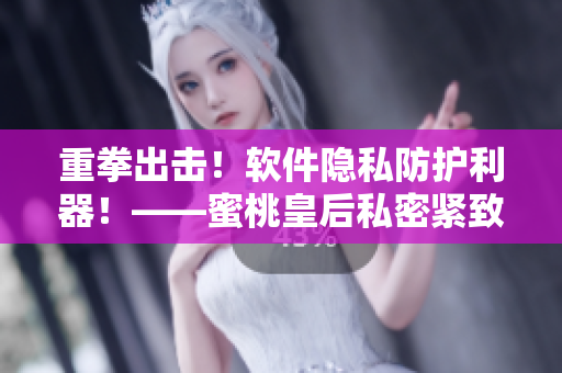 重拳出擊！軟件隱私防護(hù)利器！——蜜桃皇后私密緊致軟件簡析
