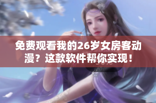 免費(fèi)觀看我的26歲女房客動漫？這款軟件幫你實(shí)現(xiàn)！