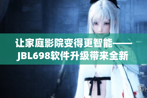 讓家庭影院變得更智能——JBL698軟件升級帶來全新視聽體驗(yàn)