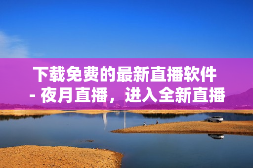 下載免費(fèi)的最新直播軟件 - 夜月直播，進(jìn)入全新直播時代！