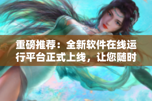 重磅推薦：全新軟件在線運行平臺正式上線，讓您隨時隨地盡享高效辦公!