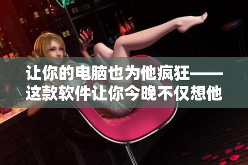 讓你的電腦也為他瘋狂——這款軟件讓你今晚不僅想他，還想著它
