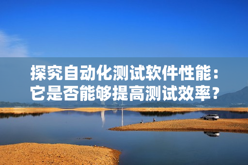 探究自動化測試軟件性能：它是否能夠提高測試效率？ 