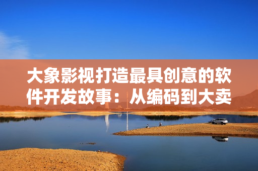 大象影視打造最具創(chuàng)意的軟件開發(fā)故事：從編碼到大賣，揭秘行業(yè)內(nèi)幕