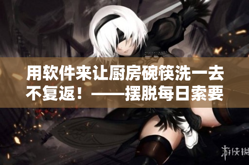 用軟件來讓廚房碗筷洗一去不復(fù)返！——擺脫每日索要刷碗的煩惱