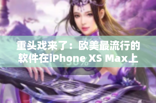 重頭戲來了：歐美最流行的軟件在iPhone XS Max上的表現(xiàn)！