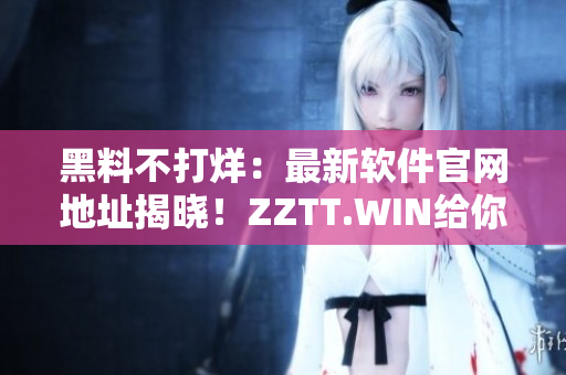 黑料不打烊：最新軟件官網(wǎng)地址揭曉！ZZTT.WIN給你不一樣的體驗！
