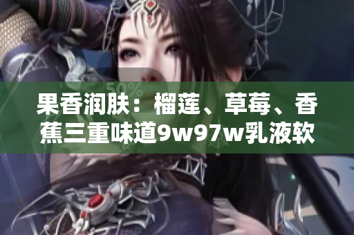 果香潤膚：榴蓮、草莓、香蕉三重味道9w97w乳液軟件助你肌膚水潤