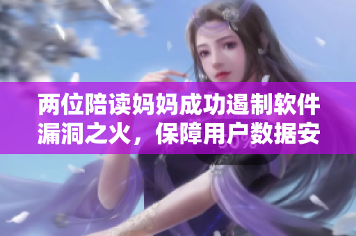 兩位陪讀媽媽成功遏制軟件漏洞之火，保障用戶數(shù)據(jù)安全