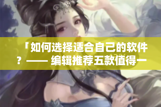 「如何選擇適合自己的軟件？—— 編輯推薦五款值得一試的軟件」